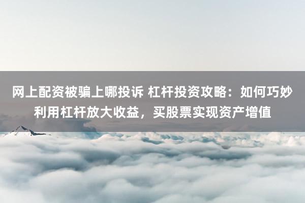 网上配资被骗上哪投诉 杠杆投资攻略：如何巧妙利用杠杆放大收益，买股票实现资产增值