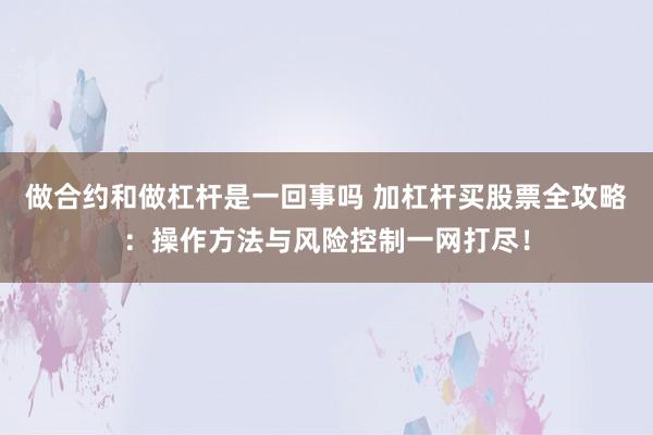 做合约和做杠杆是一回事吗 加杠杆买股票全攻略：操作方法与风险控制一网打尽！
