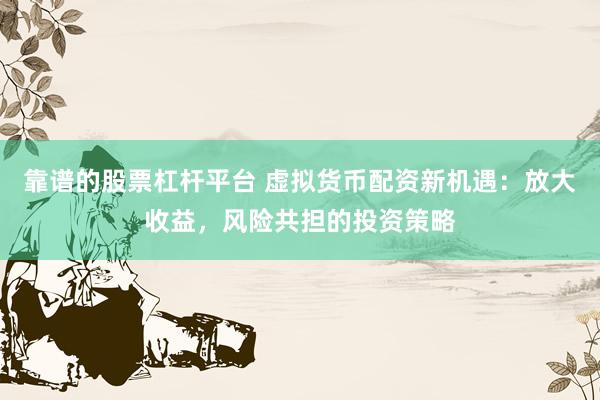 靠谱的股票杠杆平台 虚拟货币配资新机遇：放大收益，风险共担的投资策略