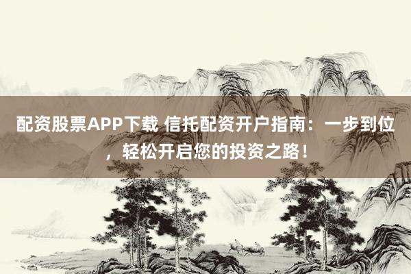 配资股票APP下载 信托配资开户指南：一步到位，轻松开启您的投资之路！