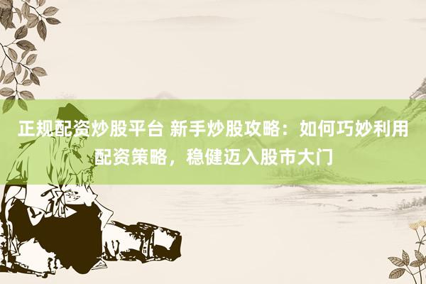 正规配资炒股平台 新手炒股攻略：如何巧妙利用配资策略，稳健迈入股市大门