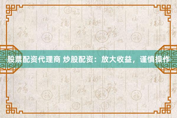 股票配资代理商 炒股配资：放大收益，谨慎操作