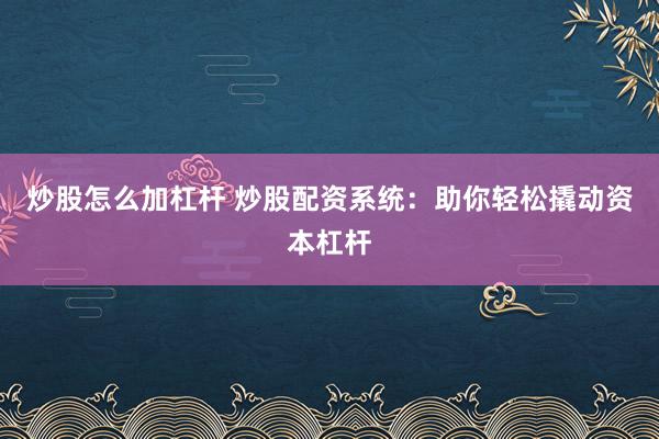炒股怎么加杠杆 炒股配资系统：助你轻松撬动资本杠杆