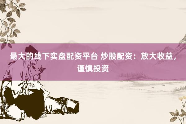 最大的线下实盘配资平台 炒股配资：放大收益，谨慎投资