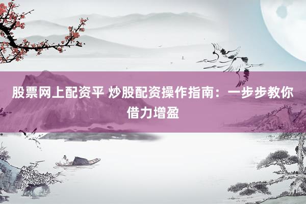 股票网上配资平 炒股配资操作指南：一步步教你借力增盈