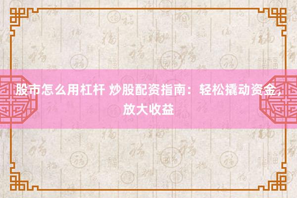 股市怎么用杠杆 炒股配资指南：轻松撬动资金，放大收益