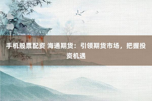 手机股票配资 海通期货：引领期货市场，把握投资机遇