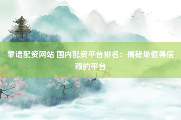 靠谱配资网站 国内配资平台排名：揭秘最值得信赖的平台