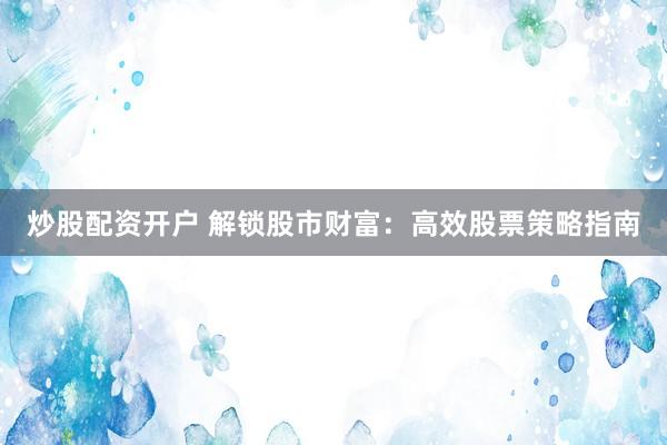 炒股配资开户 解锁股市财富：高效股票策略指南
