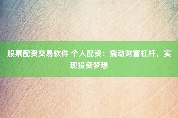 股票配资交易软件 个人配资：撬动财富杠杆，实现投资梦想