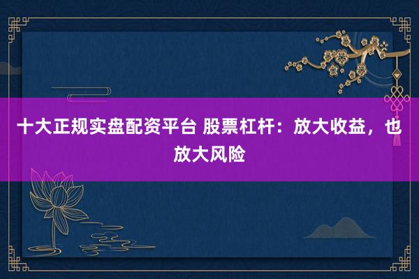 十大正规实盘配资平台 股票杠杆：放大收益，也放大风险