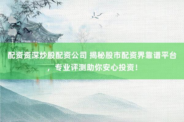 配资资深炒股配资公司 揭秘股市配资界靠谱平台，专业评测助你安心投资！