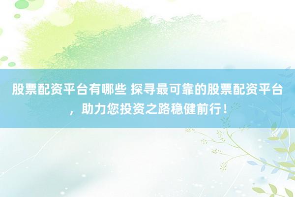 股票配资平台有哪些 探寻最可靠的股票配资平台，助力您投资之路稳健前行！