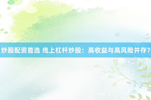 炒股配资首选 线上杠杆炒股：高收益与高风险并存？