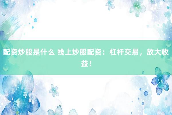 配资炒股是什么 线上炒股配资：杠杆交易，放大收益！