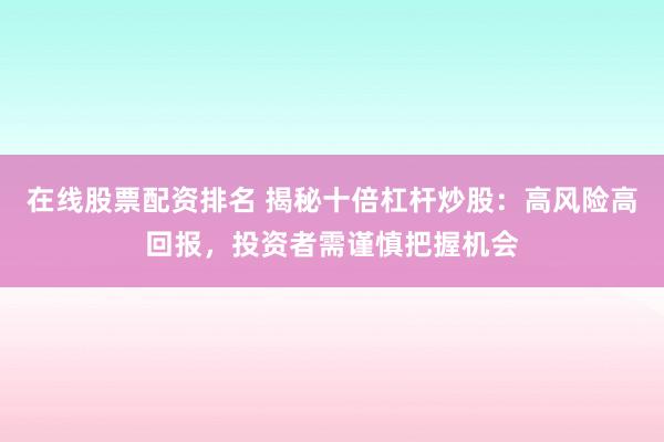 在线股票配资排名 揭秘十倍杠杆炒股：高风险高回报，投资者需谨慎把握机会