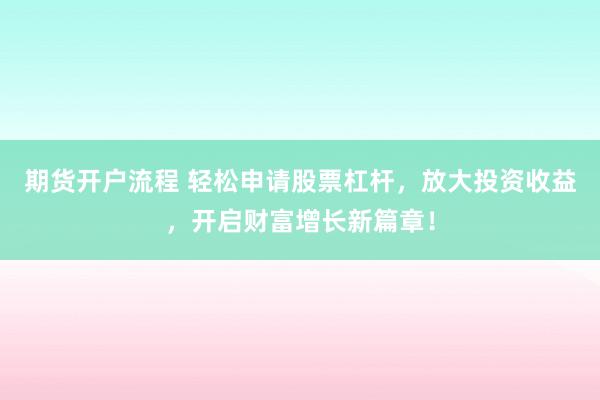 期货开户流程 轻松申请股票杠杆，放大投资收益，开启财富增长新篇章！