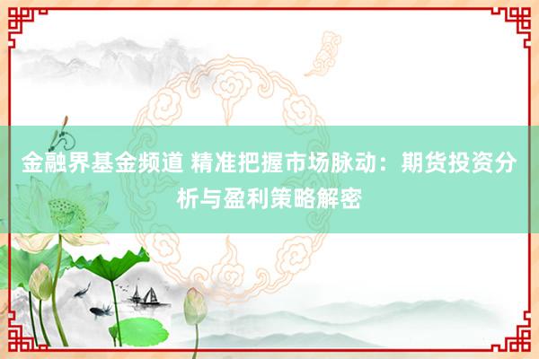 金融界基金频道 精准把握市场脉动：期货投资分析与盈利策略解密