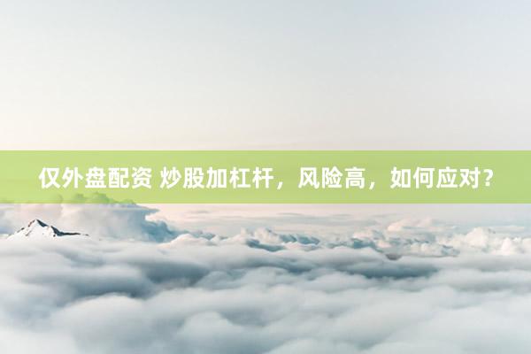 仅外盘配资 炒股加杠杆，风险高，如何应对？