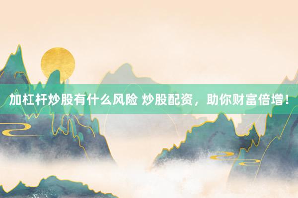 加杠杆炒股有什么风险 炒股配资，助你财富倍增！