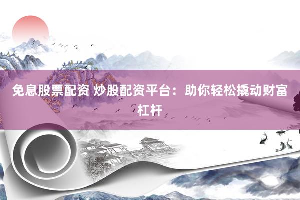 免息股票配资 炒股配资平台：助你轻松撬动财富杠杆