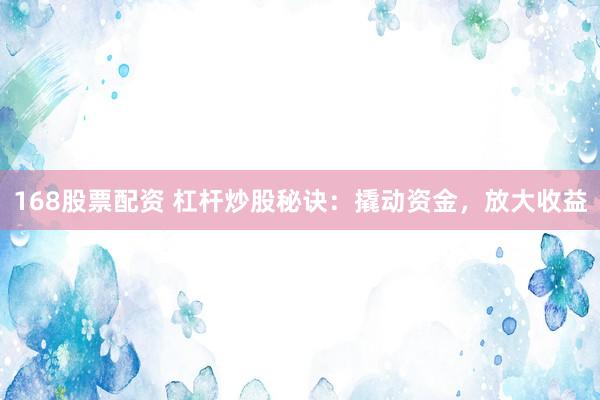 168股票配资 杠杆炒股秘诀：撬动资金，放大收益