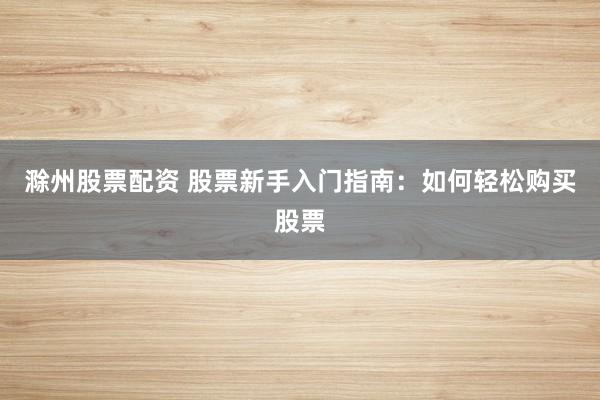 滁州股票配资 股票新手入门指南：如何轻松购买股票