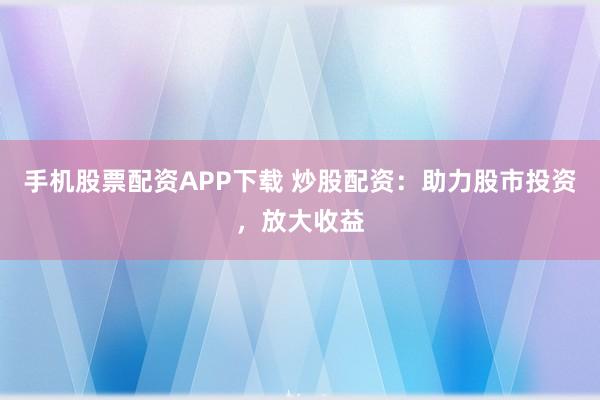 手机股票配资APP下载 炒股配资：助力股市投资，放大收益