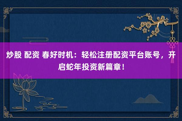 炒股 配资 春好时机：轻松注册配资平台账号，开启蛇年投资新篇章！