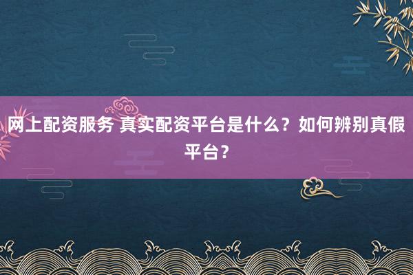 网上配资服务 真实配资平台是什么？如何辨别真假平台？