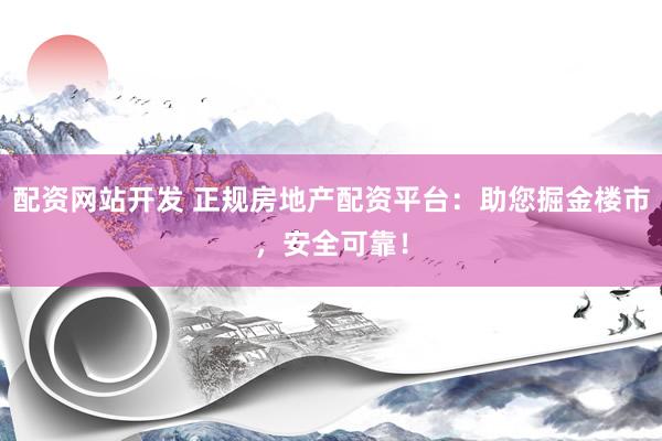 配资网站开发 正规房地产配资平台：助您掘金楼市，安全可靠！