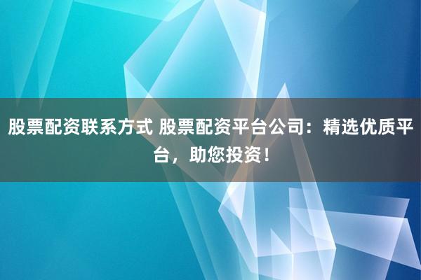 股票配资联系方式 股票配资平台公司：精选优质平台，助您投资！