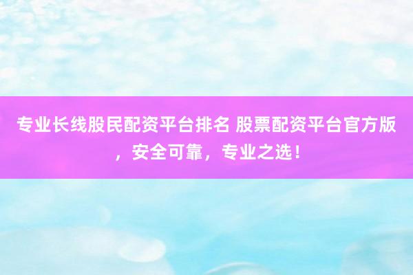 专业长线股民配资平台排名 股票配资平台官方版，安全可靠，专业之选！