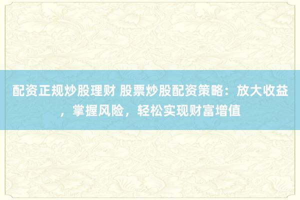 配资正规炒股理财 股票炒股配资策略：放大收益，掌握风险，轻松实现财富增值