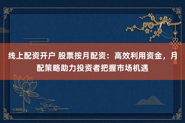 线上配资开户 股票按月配资：高效利用资金，月配策略助力投资者把握市场机遇