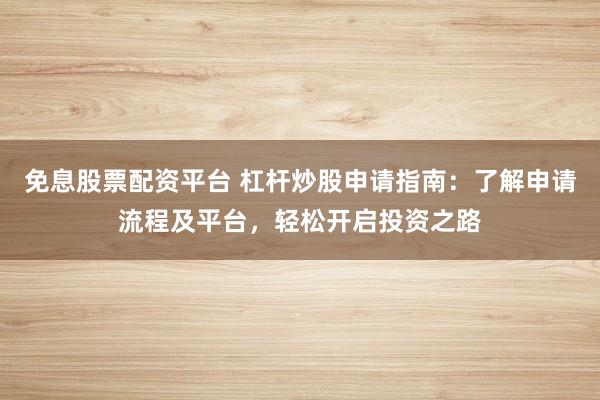 免息股票配资平台 杠杆炒股申请指南：了解申请流程及平台，轻松开启投资之路