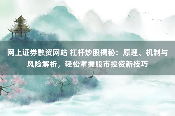 网上证劵融资网站 杠杆炒股揭秘：原理、机制与风险解析，轻松掌握股市投资新技巧