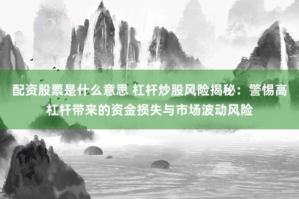 配资股票是什么意思 杠杆炒股风险揭秘：警惕高杠杆带来的资金损失与市场波动风险