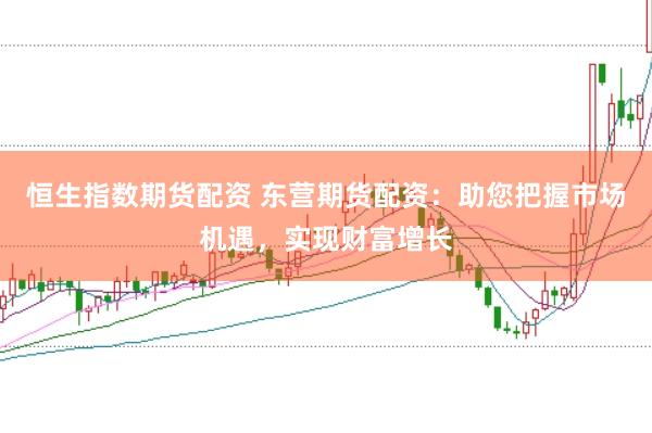 恒生指数期货配资 东营期货配资：助您把握市场机遇，实现财富增长