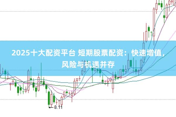 2025十大配资平台 短期股票配资：快速增值，风险与机遇并存