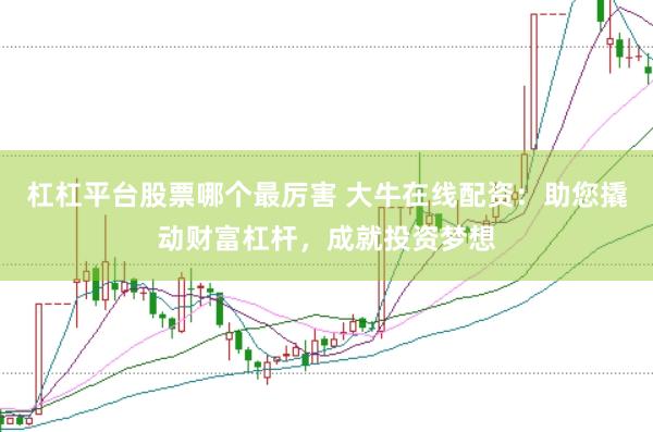杠杠平台股票哪个最厉害 大牛在线配资：助您撬动财富杠杆，成就投资梦想