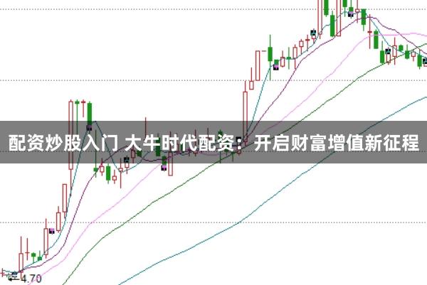 配资炒股入门 大牛时代配资：开启财富增值新征程
