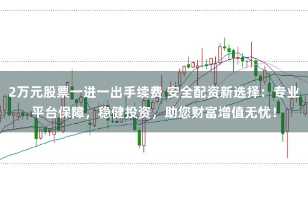 2万元股票一进一出手续费 安全配资新选择：专业平台保障，稳健投资，助您财富增值无忧！
