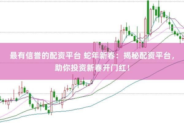 最有信誉的配资平台 蛇年新春：揭秘配资平台，助你投资新春开门红！