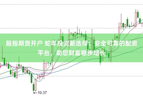 股指期货开户 蛇年投资新选择：安全可靠的配资平台，助您财富稳步增长