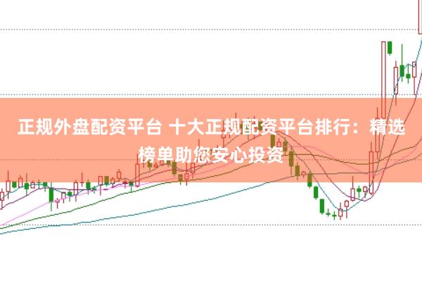 正规外盘配资平台 十大正规配资平台排行：精选榜单助您安心投资