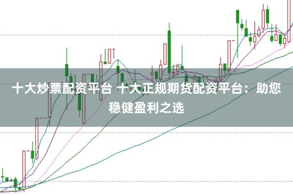 十大炒票配资平台 十大正规期货配资平台：助您稳健盈利之选