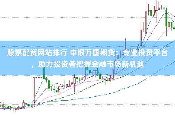 股票配资网站排行 申银万国期货：专业投资平台，助力投资者把握金融市场新机遇