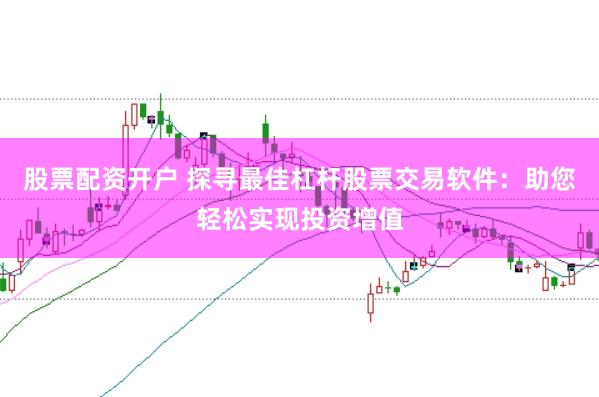 股票配资开户 探寻最佳杠杆股票交易软件：助您轻松实现投资增值