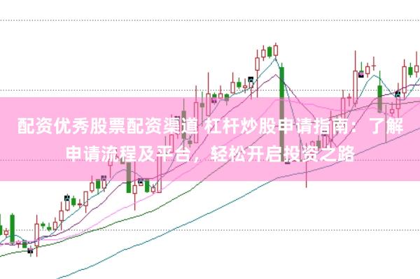 配资优秀股票配资渠道 杠杆炒股申请指南：了解申请流程及平台，轻松开启投资之路